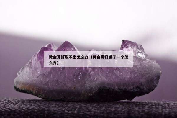 黄金耳钉取不出怎么办（黄金耳钉丢了一个怎么办）