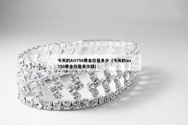 今天的AU750黄金价是多少（今天的au750黄金价是多少钱）