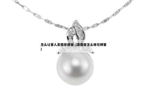 怎么让客人卖翡翠珠宝（卖翡翠怎么吸引顾客）