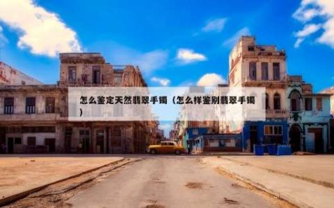 怎么鉴定天然翡翠手镯（怎么样鉴别翡翠手镯）