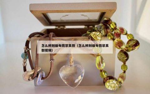 怎么辨别缅甸翡翠真假（怎么辨别缅甸翡翠真假视频）