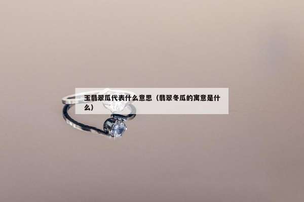 玉翡翠瓜代表什么意思（翡翠冬瓜的寓意是什么）