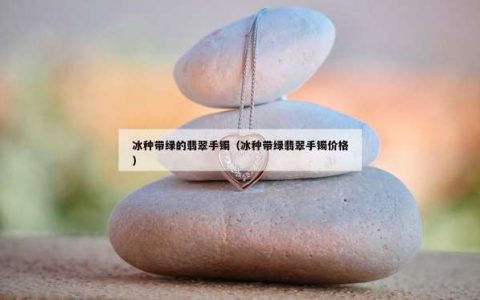 冰种带绿的翡翠手镯（冰种带绿翡翠手镯价格）