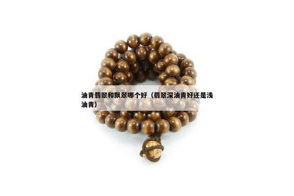 油青翡翠和飘翠哪个好（翡翠深油青好还是浅油青）