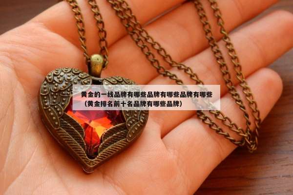黄金的一线品牌有哪些品牌有哪些品牌有哪些（黄金排名前十名品牌有哪些品牌）