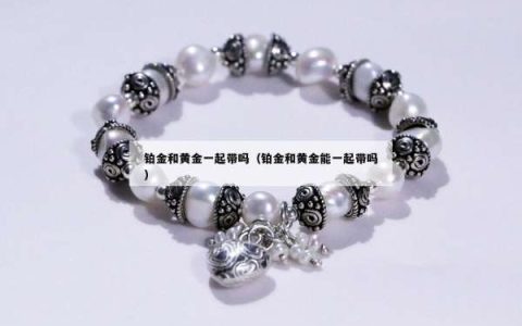 铂金和黄金一起带吗（铂金和黄金能一起带吗）