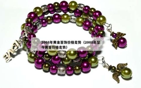 2008年黄金首饰价格走势（2008年至今黄金价格走势）
