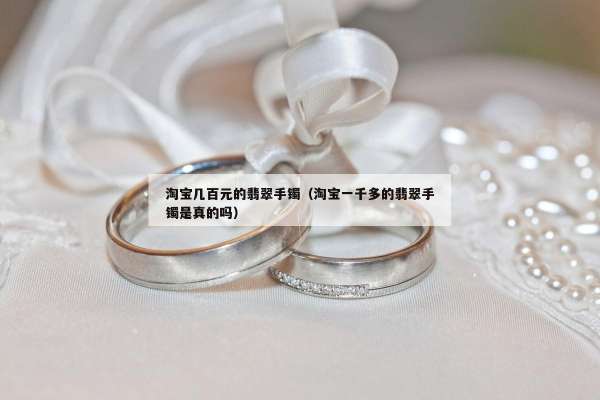 淘宝几百元的翡翠手镯（淘宝一千多的翡翠手镯是真的吗）