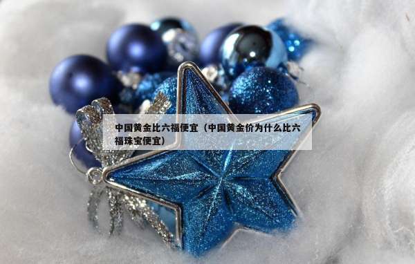 中国黄金比六福便宜（中国黄金价为什么比六福珠宝便宜）