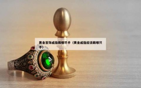 黄金首饰戒指戴哪只手（黄金戒指应该戴哪只手）