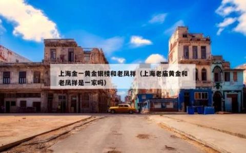 上海金一黄金银楼和老凤祥（上海老庙黄金和老凤祥是一家吗）
