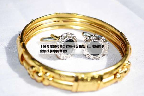 金城隍庙银楼黄金有些什么新款（上海城隍庙金银楼和中国黄金）