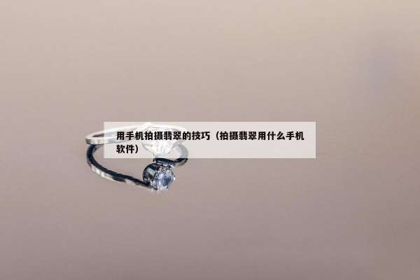 用手机拍摄翡翠的技巧（拍摄翡翠用什么手机软件）