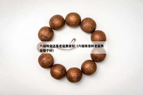 六福珠宝还是老庙黄金好（六福珠宝和老庙黄金哪个好）
