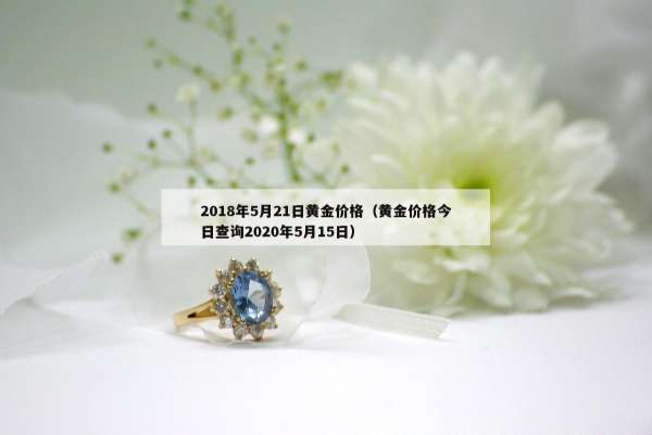 018年5月21日黄金价格（黄金价格今日查询2020年5月15日）"