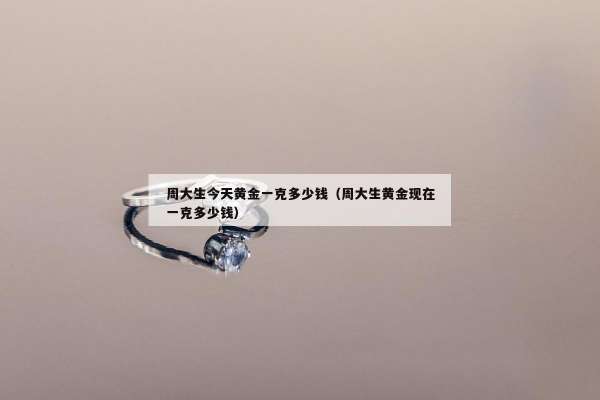 周大生今天黄金一克多少钱（周大生黄金现在一克多少钱）