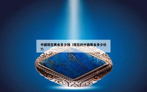 中国现在黄金多少钱（现在的中国黄金多少价?）