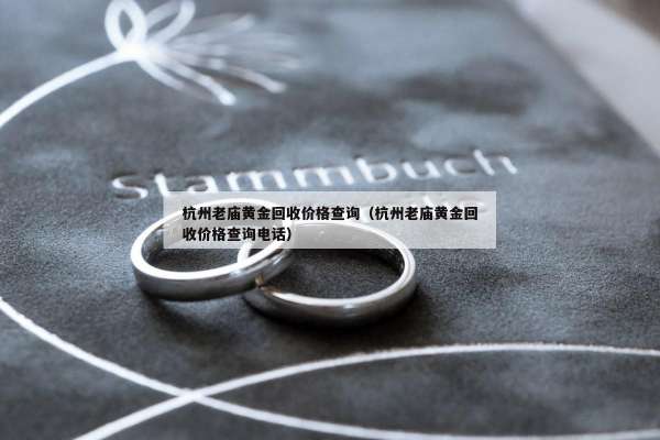 杭州老庙黄金回收价格查询（杭州老庙黄金回收价格查询电话）