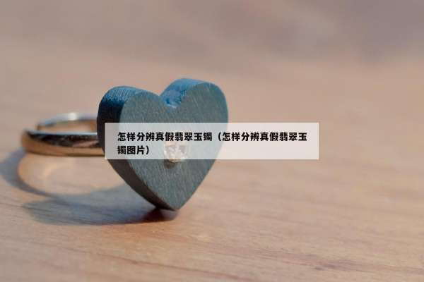 怎样分辨真假翡翠玉镯（怎样分辨真假翡翠玉镯图片）