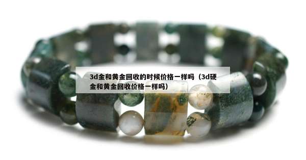 d金和黄金回收的时候价格一样吗（3d硬金和黄金回收价格一样吗）"