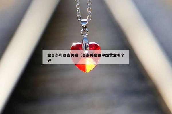 金百泰和百泰黄金（百泰黄金和中国黄金哪个好）