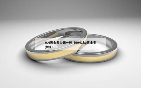 0.4黄金多少钱一吨（0041kg黄金多少钱）