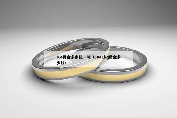 .4黄金多少钱一吨（0041kg黄金多少钱）"