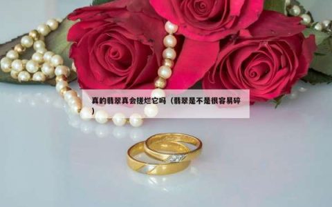 真的翡翠真会搓烂它吗（翡翠是不是很容易碎）