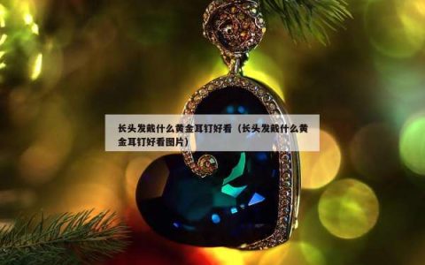 长头发戴什么黄金耳钉好看（长头发戴什么黄金耳钉好看图片）