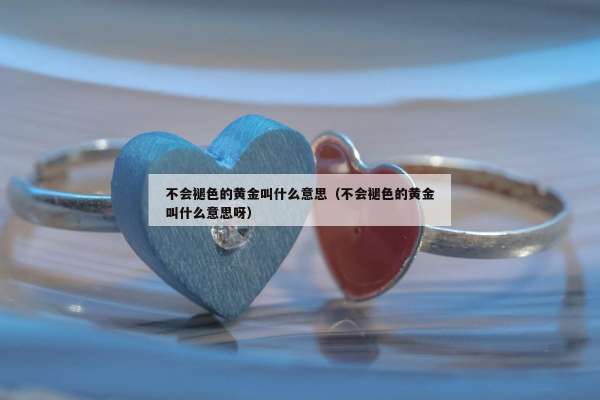 不会褪色的黄金叫什么意思（不会褪色的黄金叫什么意思呀）