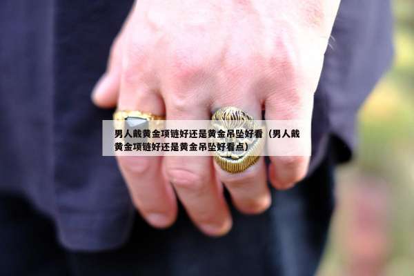 男人戴黄金项链好还是黄金吊坠好看（男人戴黄金项链好还是黄金吊坠好看点）