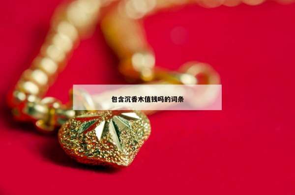 包含沉香木值钱吗的词条