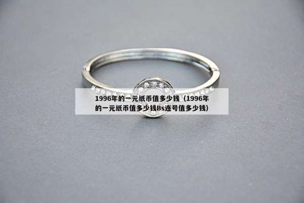 996年的一元纸币值多少钱（1996年的一元纸币值多少钱Bs连号值多少钱）"