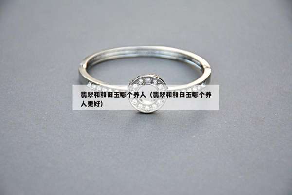 翡翠和和田玉哪个养人（翡翠和和田玉哪个养人更好）