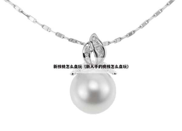 新核桃怎么盘玩（新入手的桃核怎么盘玩）