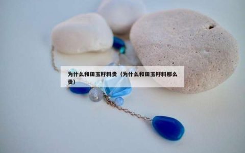 为什么和田玉籽料贵（为什么和田玉籽料那么贵）
