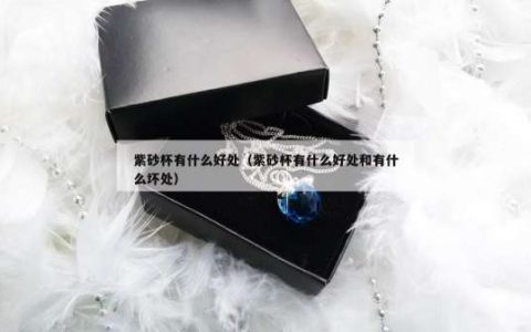 紫砂杯有什么好处（紫砂杯有什么好处和有什么坏处）