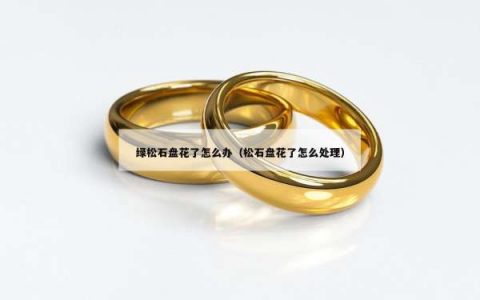 绿松石盘花了怎么办（松石盘花了怎么处理）