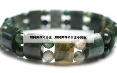 如何保养和田玉（如何保养和田玉不变色）
