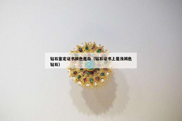 钻石鉴定证书颜色是白（钻石证书上是浅褐色钻石）