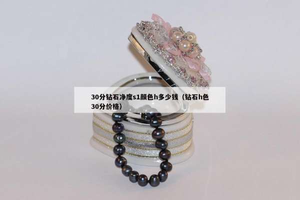 0分钻石净度s1颜色h多少钱（钻石h色30分价格）"