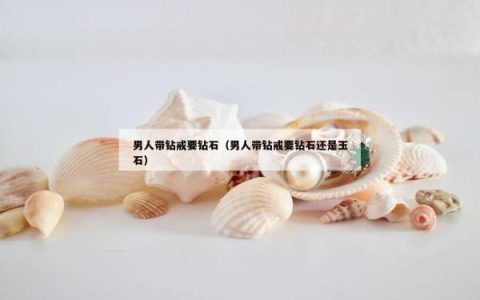 男人带钻戒要钻石（男人带钻戒要钻石还是玉石）