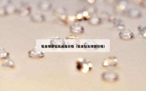 铂金镶嵌钻石戒指价格（铂金钻石项链价格）