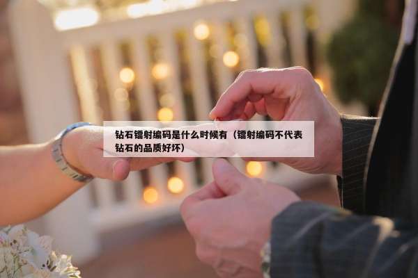 钻石镭射编码是什么时候有（镭射编码不代表钻石的品质好坏）