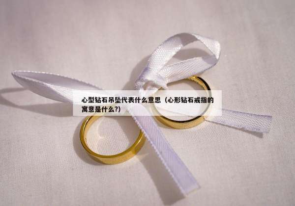 心型钻石吊坠代表什么意思（心形钻石戒指的寓意是什么?）