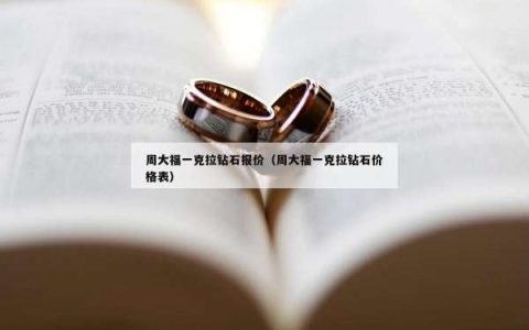 周大福一克拉钻石报价（周大福一克拉钻石价格表）