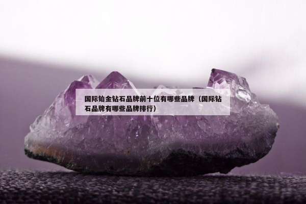 国际铂金钻石品牌前十位有哪些品牌（国际钻石品牌有哪些品牌排行）
