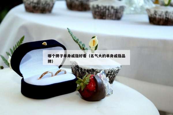 哪个牌子单身戒指好看（名气大的单身戒指品牌）