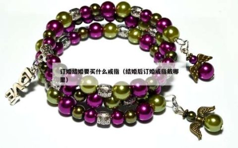 订婚结婚要买什么戒指（结婚后订婚戒指戴哪里）