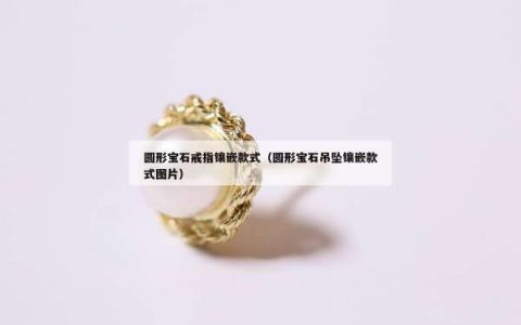圆形宝石戒指镶嵌款式（圆形宝石吊坠镶嵌款式图片）